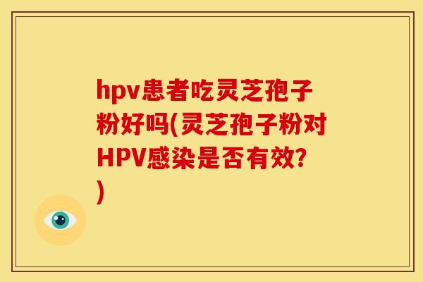 hpv患者吃灵芝孢子粉好吗(灵芝孢子粉对HPV感染是否有效？)