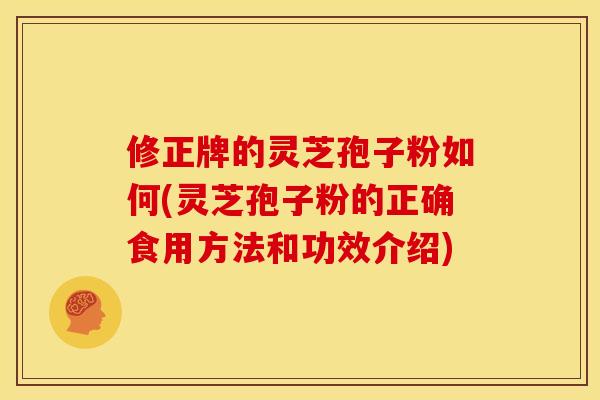 修正牌的灵芝孢子粉如何(灵芝孢子粉的正确食用方法和功效介绍)