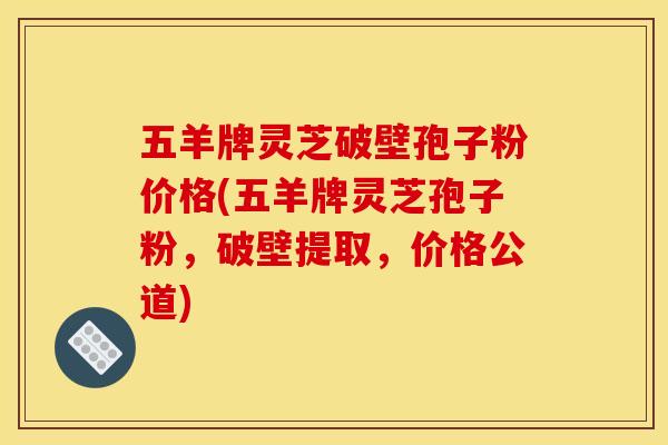 五羊牌灵芝破壁孢子粉价格(五羊牌灵芝孢子粉，破壁提取，价格公道)