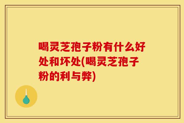 喝灵芝孢子粉有什么好处和坏处(喝灵芝孢子粉的利与弊)