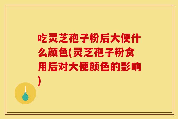 吃灵芝孢子粉后大便什么颜色(灵芝孢子粉食用后对大便颜色的影响)