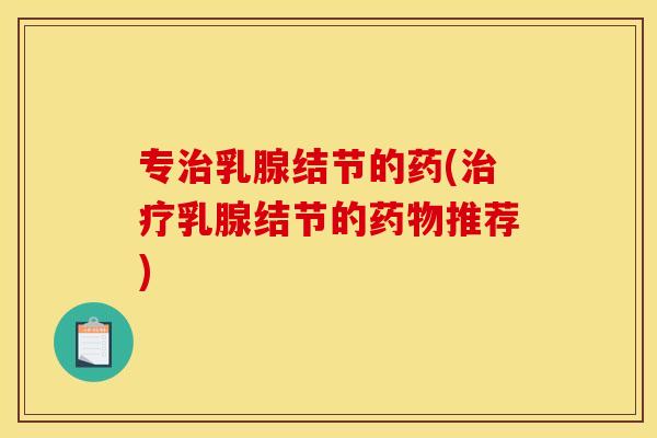 专治乳腺结节的药(治疗乳腺结节的药物推荐)
