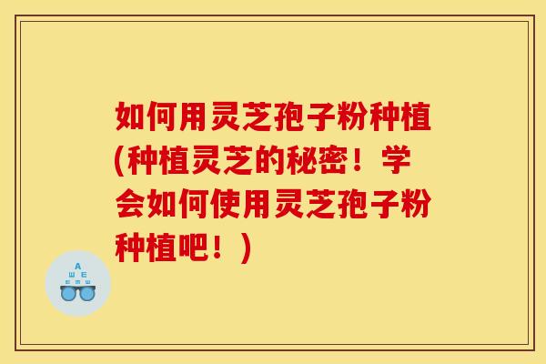 如何用灵芝孢子粉种植(种植灵芝的秘密!学会如何使用灵芝孢子粉种植吧!)