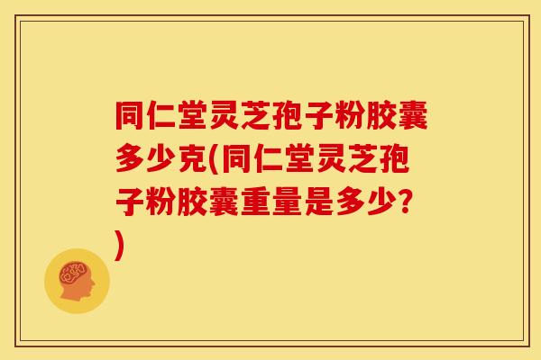 同仁堂灵芝孢子粉胶囊多少克(同仁堂灵芝孢子粉胶囊重量是多少？)