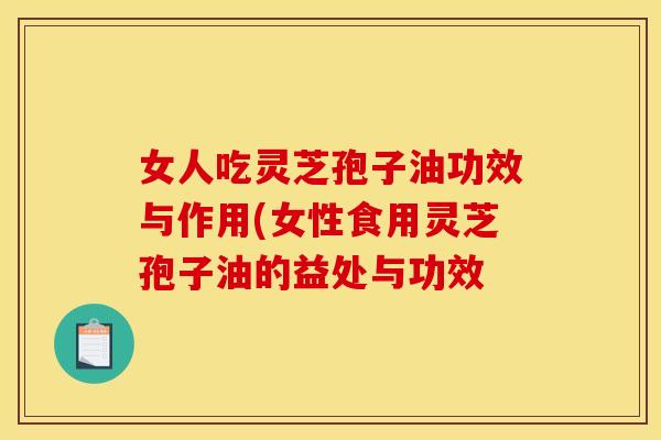 女人吃灵芝孢子油功效与作用(女性食用灵芝孢子油的益处与功效