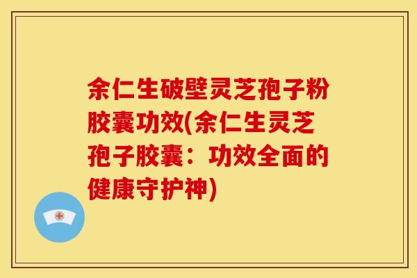 余仁生破壁灵芝孢子粉胶囊功效(余仁生灵芝孢子胶囊:功效全面的健康守护神)