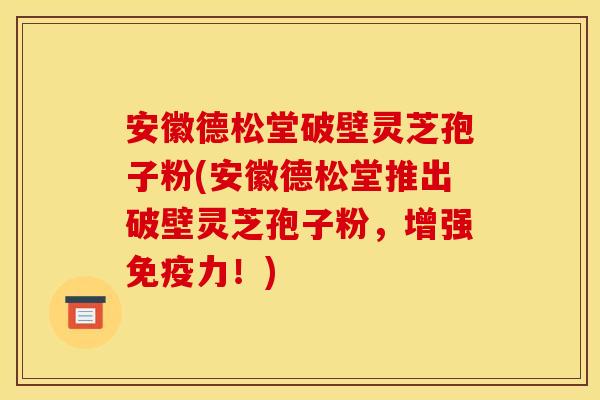 安徽德松堂破壁灵芝孢子粉(安徽德松堂推出破壁灵芝孢子粉,增强免疫力!)