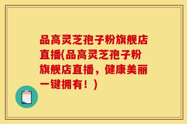 品高灵芝孢子粉旗舰店直播(品高灵芝孢子粉旗舰店直播,健康美丽一键拥有!)