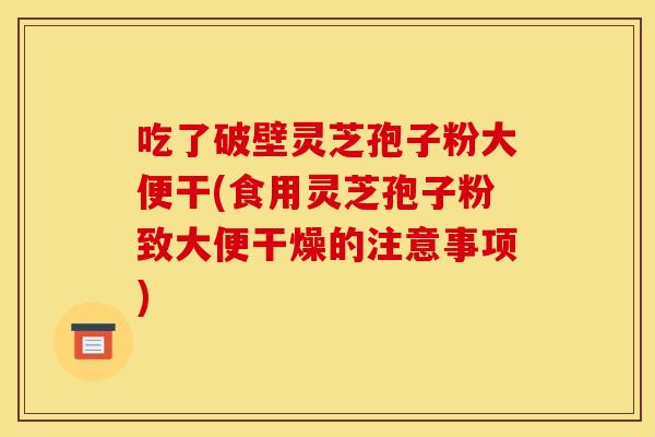 吃了破壁灵芝孢子粉大便干(食用灵芝孢子粉致大便干燥的注意事项)