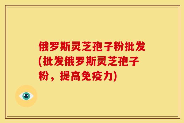 俄罗斯灵芝孢子粉批发(批发俄罗斯灵芝孢子粉，提高免疫力)