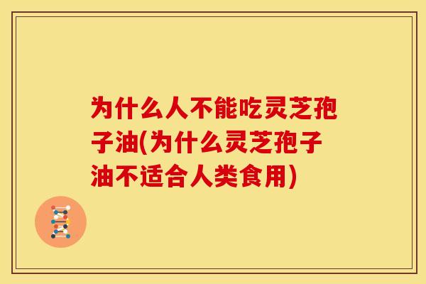 为什么人不能吃灵芝孢子油(为什么灵芝孢子油不适合人类食用)