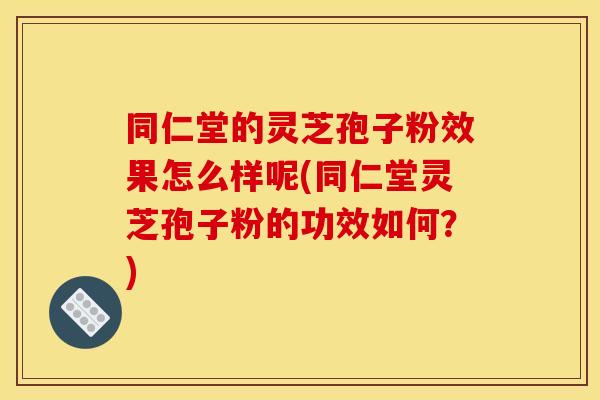 同仁堂的灵芝孢子粉效果怎么样呢(同仁堂灵芝孢子粉的功效如何?)