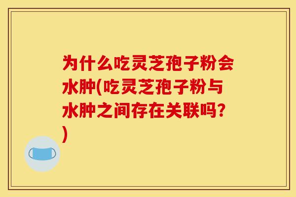 为什么吃灵芝孢子粉会水肿(吃灵芝孢子粉与水肿之间存在关联吗?)