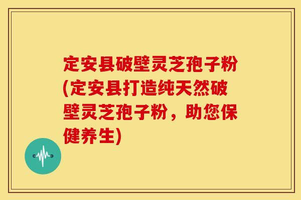 定安县破壁灵芝孢子粉(定安县打造纯天然破壁灵芝孢子粉,助您保健养生)