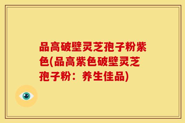 品高破壁灵芝孢子粉紫色(品高紫色破壁灵芝孢子粉:养生佳品)