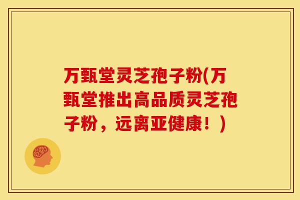 万甄堂灵芝孢子粉(万甄堂推出高品质灵芝孢子粉,远离亚健康!)