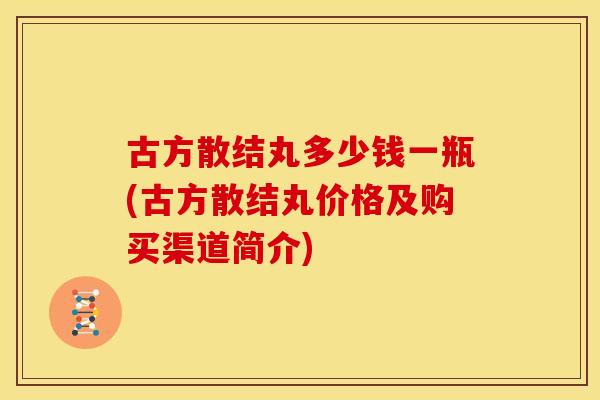 古方散结丸多少钱一瓶(古方散结丸价格及购买渠道简介)