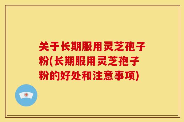 关于长期服用灵芝孢子粉(长期服用灵芝孢子粉的好处和注意事项)
