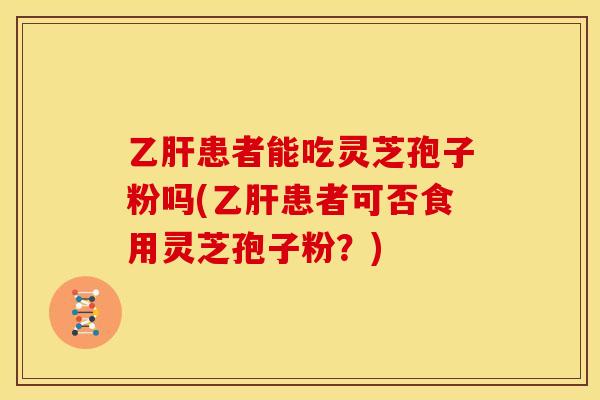 乙肝患者能吃灵芝孢子粉吗(乙肝患者可否食用灵芝孢子粉?)
