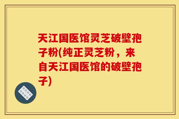 天江国医馆灵芝破壁孢子粉(纯正灵芝粉,来自天江国医馆的破壁孢子)