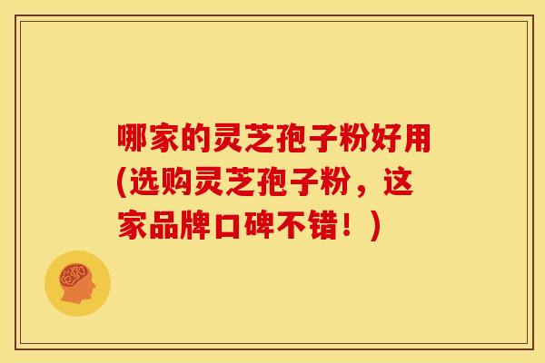哪家的灵芝孢子粉好用(选购灵芝孢子粉,这家品牌口碑不错!)