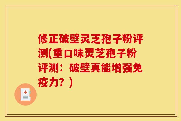 修正破壁灵芝孢子粉评测(重口味灵芝孢子粉评测:破壁真能增强免疫力?)