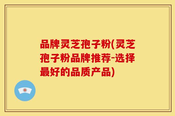 品牌灵芝孢子粉(灵芝孢子粉品牌推荐-选择最好的品质产品)