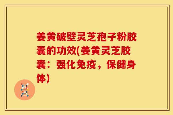 姜黄破壁灵芝孢子粉胶囊的功效(姜黄灵芝胶囊:强化免疫,保健身体)