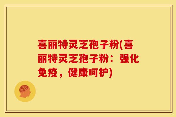 喜丽特灵芝孢子粉(喜丽特灵芝孢子粉:强化免疫,健康呵护)