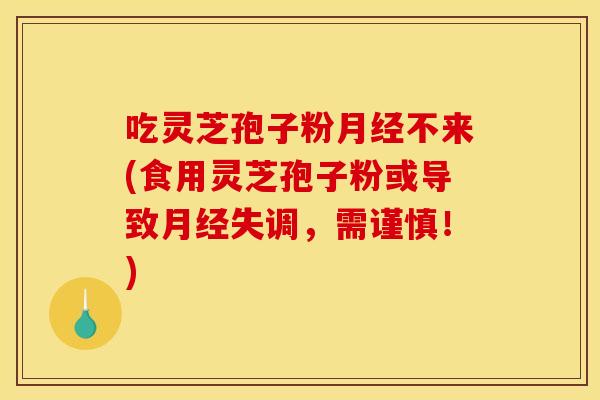 吃灵芝孢子粉月经不来(食用灵芝孢子粉或导致月经失调，需谨慎！)