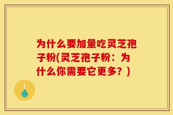 为什么要加量吃灵芝孢子粉(灵芝孢子粉:为什么你需要它更多?)