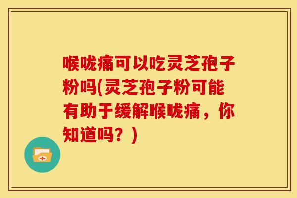 喉咙痛可以吃灵芝孢子粉吗(灵芝孢子粉可能有助于缓解喉咙痛,你知道吗?)
