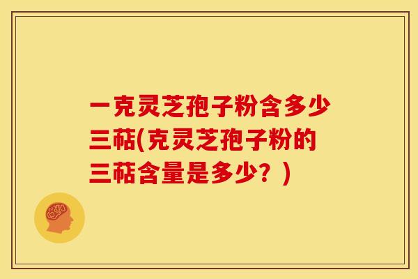 一克灵芝孢子粉含多少三萜(克灵芝孢子粉的三萜含量是多少?)