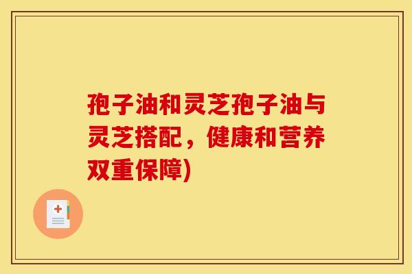 孢子油和灵芝孢子油与灵芝搭配，健康和营养双重保障)