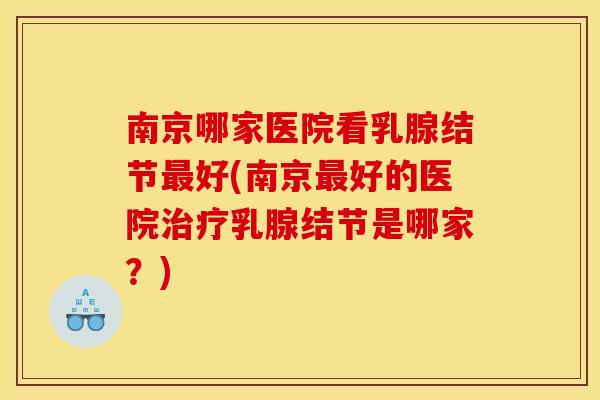 南京哪家医院看乳腺结节最好(南京最好的医院治疗乳腺结节是哪家？)