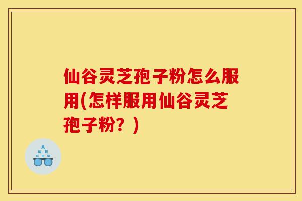 仙谷灵芝孢子粉怎么服用(怎样服用仙谷灵芝孢子粉?)