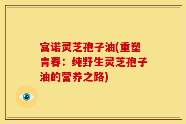 宫诺灵芝孢子油(重塑青春:纯野生灵芝孢子油的营养之路)