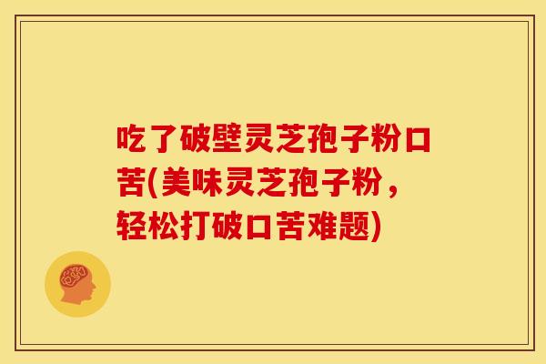 吃了破壁灵芝孢子粉口苦(美味灵芝孢子粉,轻松打破口苦难题)