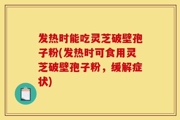 发热时能吃灵芝破壁孢子粉(发热时可食用灵芝破壁孢子粉,缓解症状)