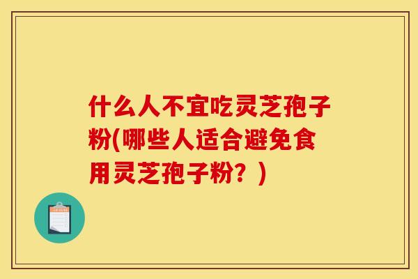 什么人不宜吃灵芝孢子粉(哪些人适合避免食用灵芝孢子粉?)