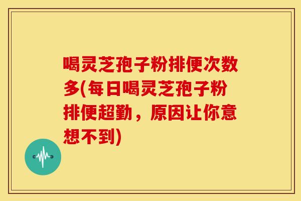 喝灵芝孢子粉排便次数多(每日喝灵芝孢子粉排便超勤,原因让你意想不到)
