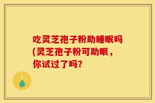 吃灵芝孢子粉助睡眠吗(灵芝孢子粉可助眠,你试过了吗?