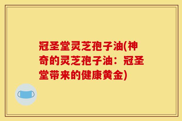 冠圣堂灵芝孢子油(神奇的灵芝孢子油：冠圣堂带来的健康黄金)