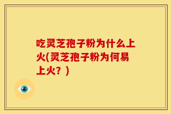 吃灵芝孢子粉为什么上火(灵芝孢子粉为何易上火？)