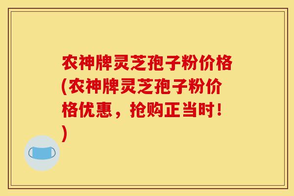 农神牌灵芝孢子粉价格(农神牌灵芝孢子粉价格优惠，抢购正当时！)
