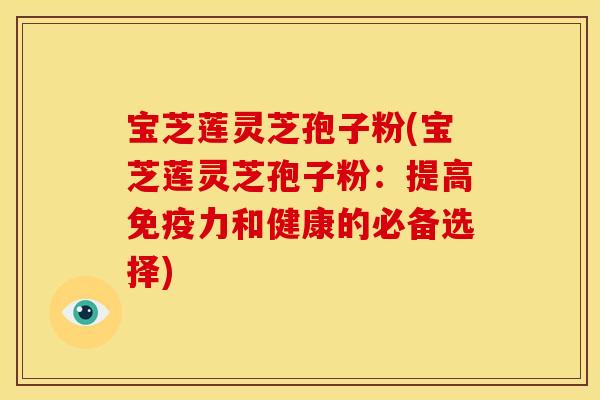 宝芝莲灵芝孢子粉(宝芝莲灵芝孢子粉:提高免疫力和健康的必备选择)