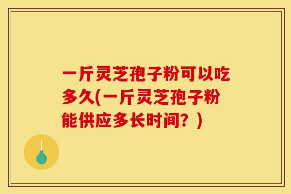 一斤灵芝孢子粉可以吃多久(一斤灵芝孢子粉能供应多长时间?)