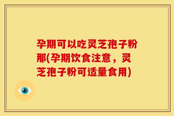 孕期可以吃灵芝孢子粉那(孕期饮食注意，灵芝孢子粉可适量食用)