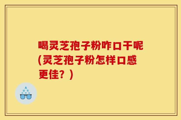 喝灵芝孢子粉咋口干呢(灵芝孢子粉怎样口感更佳？)
