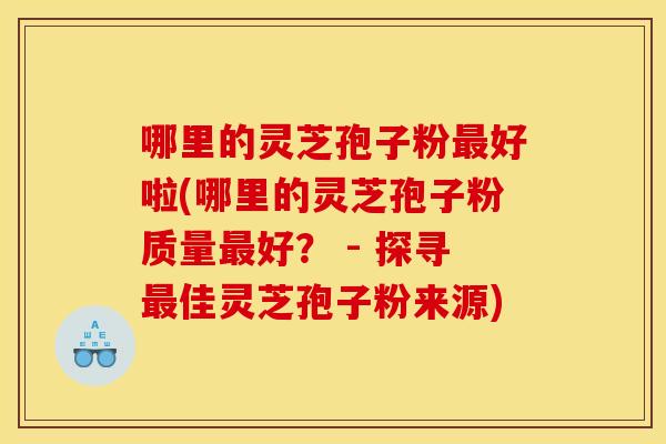 哪里的灵芝孢子粉最好啦(哪里的灵芝孢子粉质量最好? - 探寻最佳灵芝孢子粉来源)